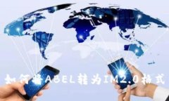 如何将ABEL转为IM2.0格式