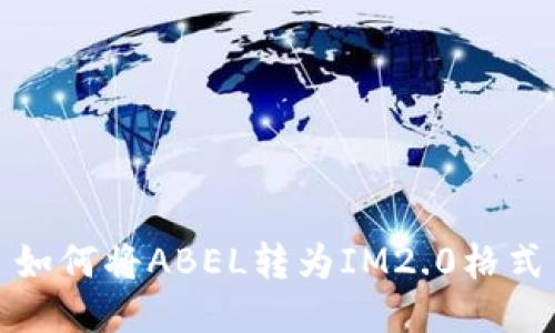 如何将ABEL转为IM2.0格式