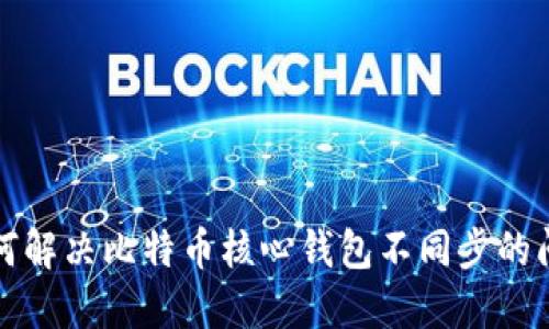 如何解决比特币核心钱包不同步的问题