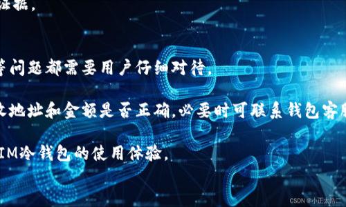 
  IM冷钱包转账记录详解：如何安全管理您的加密资产 / 

关键词
 guanjianci 冷钱包, 转账记录, 加密资产管理 /guanjianci 

 h3 什么是IM冷钱包？ /h3 
IM冷钱包是一个安全的加密货币存储解决方案，旨在保护用户的数字资产免受网络攻击和盗窃风险。与热钱包不同，冷钱包并不直接连接到互联网，从而大幅度降低了黑客入侵的可能性。冷钱包可以是硬件设备、纸钱包或者任何形式的离线存储。IM冷钱包的一大特点是其用户友好的界面和高安全性，使其成为加密货币爱好者和投资者的理想选择。

使用IM冷钱包的过程通常包括创建一个安全的备份、生成私钥和公钥，以及在安全的环境中进行转账。用户需了解如何安全地转账，以确保资金的安全。

 h3 IM冷钱包转账记录如何查看？ /h3 
查看IM冷钱包的转账记录相对简单，用户只需登录其IM冷钱包账户，进入转账历史或交易记录栏目。这里会列出所有的转账记录，包括交易时间、接收地址、金额、手续费等重要信息。

这些记录不仅用于跟踪你的资产流动，还可以帮助用户在未来制定投资策略。了解转账记录的准确性和透明度也有助于增强用户对钱包的信任。

 h3 IM冷钱包转账的安全性如何保障？ /h3 
IM冷钱包的安全性体现在多个方面。首先，冷钱包离线存储的特性使得用户的私钥不易被黑客获取。其次，IM冷钱包通常采用多层加密技术，确保交易数据在传输过程中不被篡改或窃取。此外，用户在进行转账时，可以选择双重验证等保护措施，进一步提升安全性。

用户还应当定期备份自己的私钥并妥善保管，避免遗失或忘记。关于安全措施的智能选择能有效防止资产损失。

 h3 为什么选择IM冷钱包进行加密资产管理？ /h3 
IM冷钱包在市场上享有良好的口碑，主要原因在于其安全性、易用性和强大的功能。例如，IM冷钱包支持多种加密货币的存储和管理功能，让用户能够一站式管理资产。同时，它的用户界面设计友好，无论是新手还是资深用户都能轻松上手。

使用IM冷钱包的另一个优势是其支持的多种安全功能，使得用户在进行重大的资金转移时能够更加安心。如，冷钱包内置的多重签名功能，允许多个设备或用户同时确认交易，提高了安全防御能力。此外，IM冷钱包还具备备份和恢复功能，确保用户即使在意外情况下也能找回资产。

IM冷钱包的转账记录如何利用？
IM冷钱包的转账记录不仅是用户跟踪资金流动的工具，而且也是分析投资策略的重要依据。用户把转账记录进行分析，可以从中获取有价值的信息，以便做出更好的投资决策。

比如，通过转账记录，用户可了解自己的资金流入和流出情况。通过分析资金流动的趋势，用户能更清晰地知道何时该增仓或减仓。对于频繁交易的用户，可以利用这些数据来判断某种加密货币的市场表现，以及跟踪相关的市场动态。

在税务方面，转账记录也是非常重要的，它能帮助用户如实申报自己的资产和收益，确保合法合规。如果发生争议或审计时，转账记录亦能够作为有力的证据。

使用IM冷钱包有哪些常见问题？
尽管IM冷钱包在加密资产管理方面拥有众多优点，但用户在使用过程中仍然可能遇到一些问题。例如如何恢复账户、如何处理转账失败、如何更新软件等问题都需要用户仔细对待。

在使用IM冷钱包时，如果遇到账户无法登录的情况，用户可以通过所设置的备份助记词或私钥来恢复账户。对于转账失败的情况，用户需要仔细检查接收地址和金额是否正确，必要时可联系钱包客服支持。软件更新则需要定期进行，以确保钱包的安全性和稳定性。

此外，对于新用户来说，学习如何操作IM冷钱包及理解相关功能可能需要一定的时间和经验，这一点也需要耐心。了解这些常见问题，有助于提升用户对IM冷钱包的使用体验。

总而言之，IM冷钱包作为一种高效、安全的加密资产管理工具，值得用户深入了解和使用。