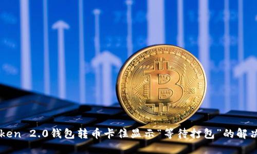 imToken 2.0钱包转币卡住显示“等待打包”的解决方案