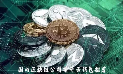 
国内区块链公司前十云钱包推荐